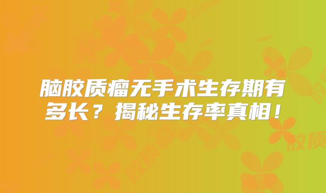 脑胶质瘤无手术生存期有多长？揭秘生存率真相！