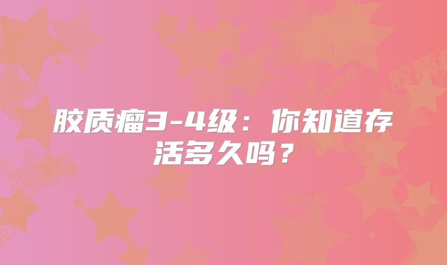 胶质瘤3-4级：你知道存活多久吗？
