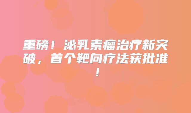 重磅！泌乳素瘤治疗新突破，首个靶向疗法获批准！