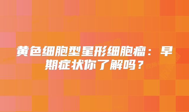黄色细胞型星形细胞瘤：早期症状你了解吗？