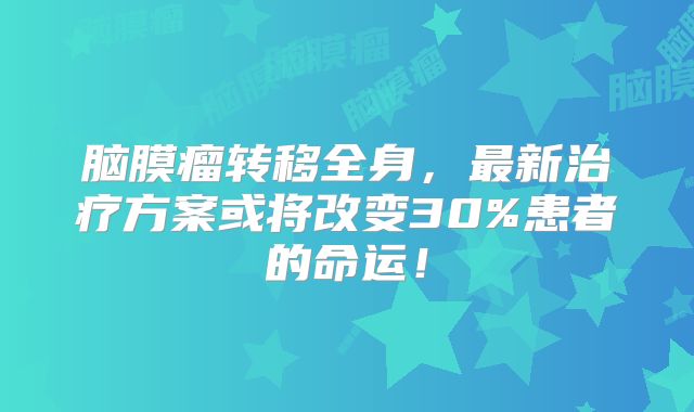 脑膜瘤转移全身，最新治疗方案或将改变30%患者的命运！