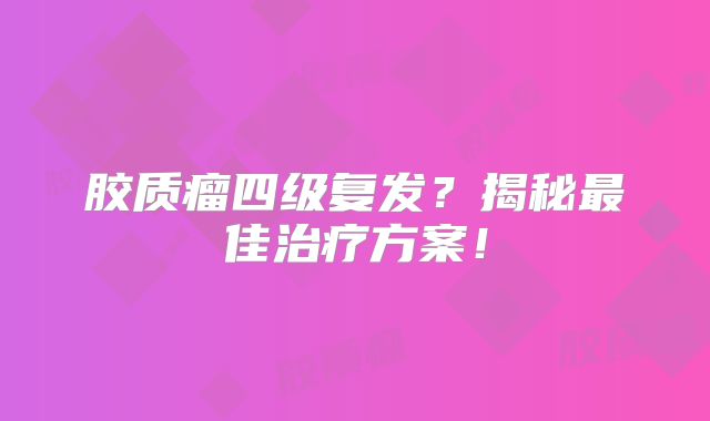胶质瘤四级复发？揭秘最佳治疗方案！