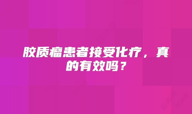 胶质瘤患者接受化疗，真的有效吗？