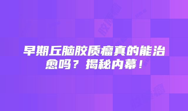 早期丘脑胶质瘤真的能治愈吗？揭秘内幕！