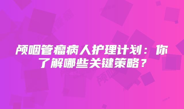颅咽管瘤病人护理计划：你了解哪些关键策略？