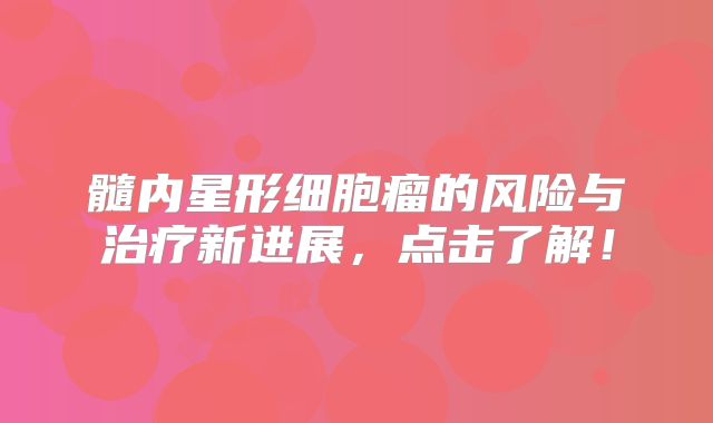 髓内星形细胞瘤的风险与治疗新进展，点击了解！