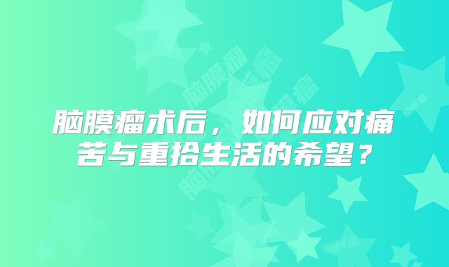 脑膜瘤术后，如何应对痛苦与重拾生活的希望？