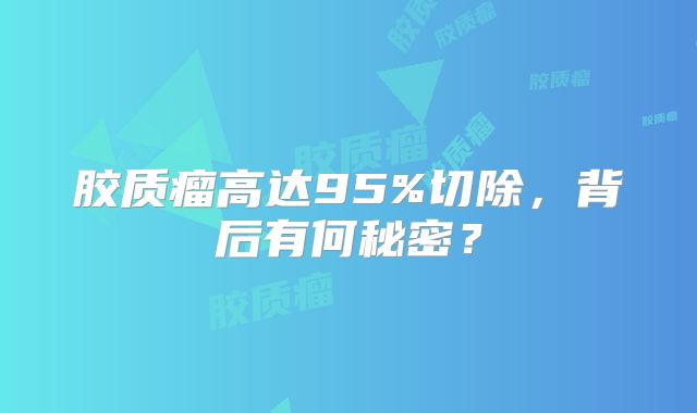 胶质瘤高达95%切除，背后有何秘密？