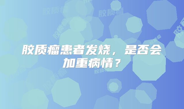 胶质瘤患者发烧，是否会加重病情？