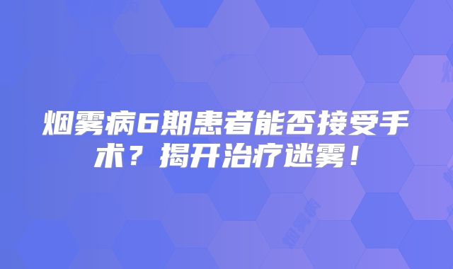 烟雾病6期患者能否接受手术？揭开治疗迷雾！