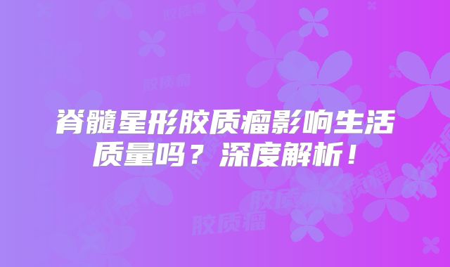 脊髓星形胶质瘤影响生活质量吗？深度解析！