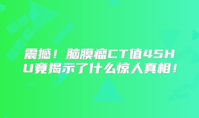震撼！脑膜瘤CT值45HU竟揭示了什么惊人真相！