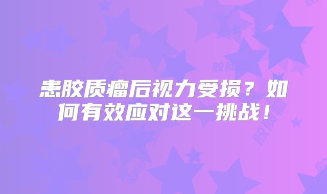 患胶质瘤后视力受损？如何有效应对这一挑战！