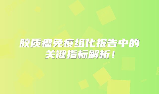 胶质瘤免疫组化报告中的关键指标解析！