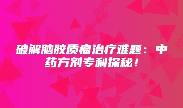 破解脑胶质瘤治疗难题：中药方剂专利探秘！