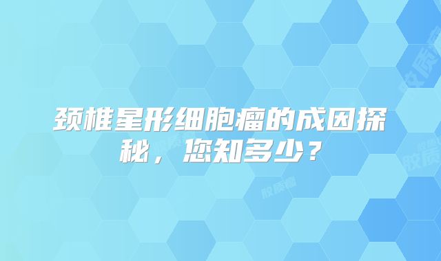 颈椎星形细胞瘤的成因探秘，您知多少？