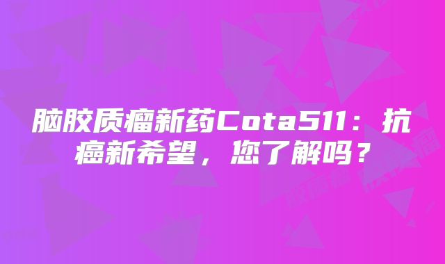 脑胶质瘤新药Cota511：抗癌新希望，您了解吗？