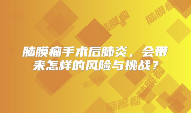 脑膜瘤手术后肺炎，会带来怎样的风险与挑战？