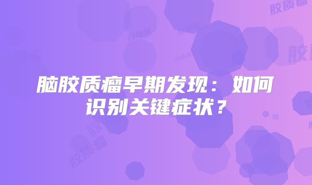 脑胶质瘤早期发现：如何识别关键症状？