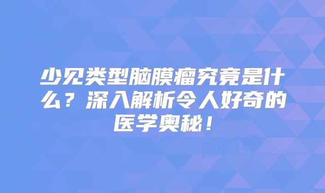 少见类型脑膜瘤究竟是什么？深入解析令人好奇的医学奥秘！