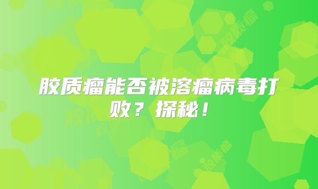 胶质瘤能否被溶瘤病毒打败？探秘！