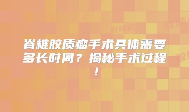 脊椎胶质瘤手术具体需要多长时间？揭秘手术过程！