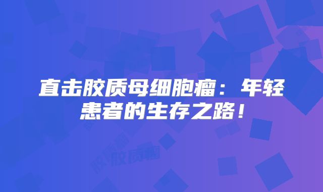 直击胶质母细胞瘤：年轻患者的生存之路！