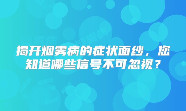 揭开烟雾病的症状面纱，您知道哪些信号不可忽视？