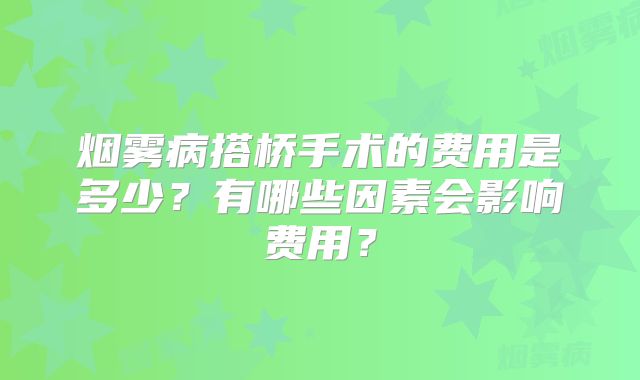 烟雾病搭桥手术的费用是多少？有哪些因素会影响费用？
