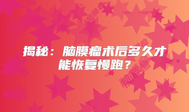 揭秘：脑膜瘤术后多久才能恢复慢跑？