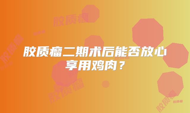 胶质瘤二期术后能否放心享用鸡肉？