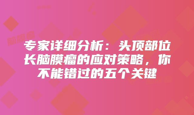 专家详细分析：头顶部位长脑膜瘤的应对策略，你不能错过的五个关键