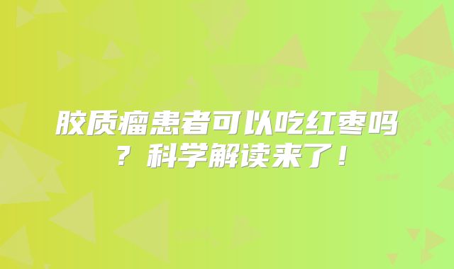 胶质瘤患者可以吃红枣吗？科学解读来了！
