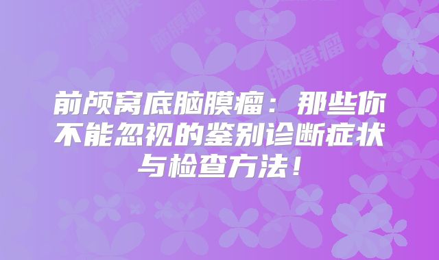 前颅窝底脑膜瘤：那些你不能忽视的鉴别诊断症状与检查方法！