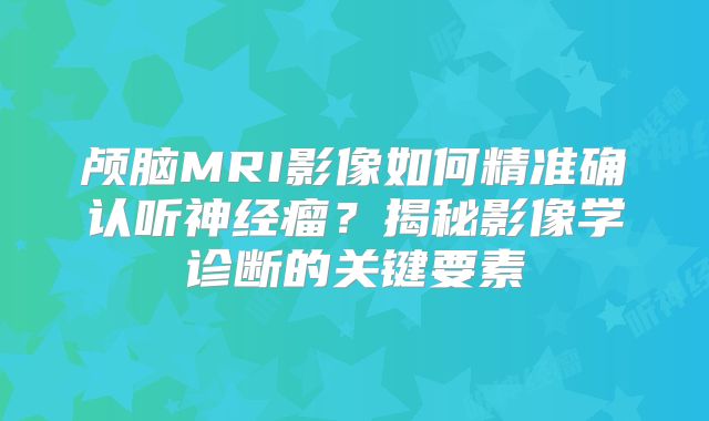 颅脑MRI影像如何精准确认听神经瘤？揭秘影像学诊断的关键要素