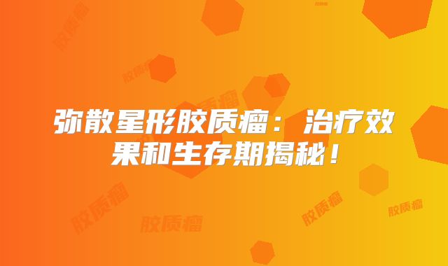 弥散星形胶质瘤：治疗效果和生存期揭秘！