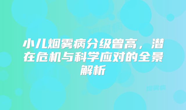 小儿烟雾病分级曾高，潜在危机与科学应对的全景解析
