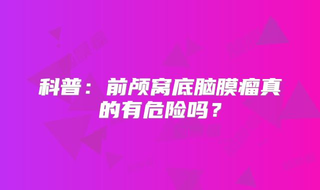 科普：前颅窝底脑膜瘤真的有危险吗？