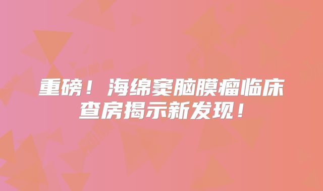 重磅！海绵窦脑膜瘤临床查房揭示新发现！
