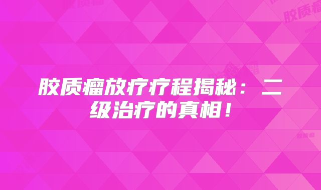 胶质瘤放疗疗程揭秘：二级治疗的真相！