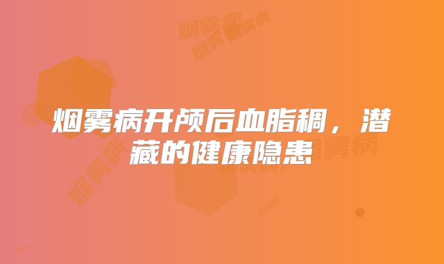烟雾病开颅后血脂稠，潜藏的健康隐患