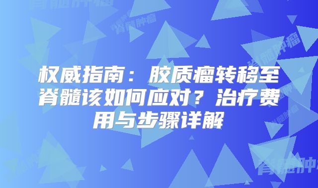 权威指南：胶质瘤转移至脊髓该如何应对？治疗费用与步骤详解