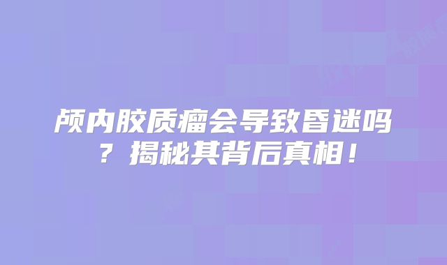 颅内胶质瘤会导致昏迷吗？揭秘其背后真相！