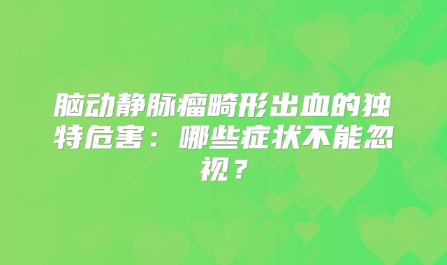 脑动静脉瘤畸形出血的独特危害：哪些症状不能忽视？