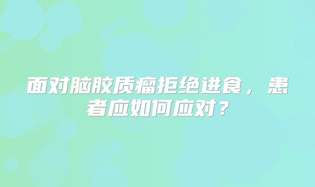 面对脑胶质瘤拒绝进食，患者应如何应对？