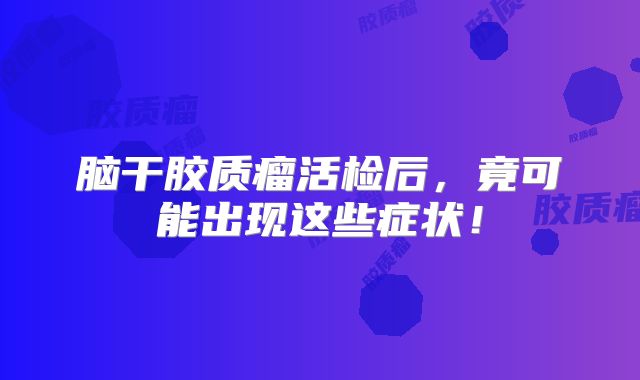 脑干胶质瘤活检后，竟可能出现这些症状！
