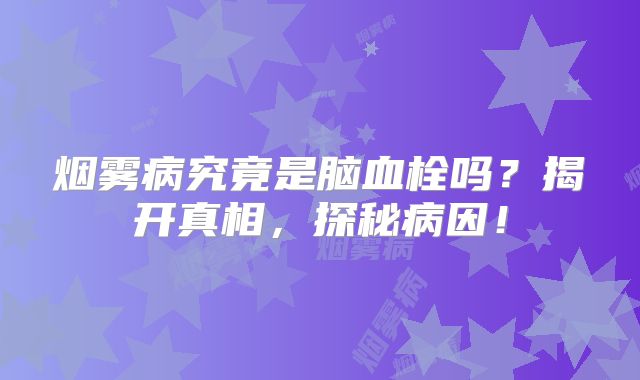 烟雾病究竟是脑血栓吗？揭开真相，探秘病因！