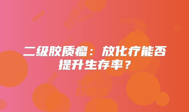 二级胶质瘤：放化疗能否提升生存率？