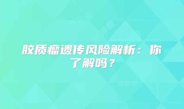 胶质瘤遗传风险解析：你了解吗？