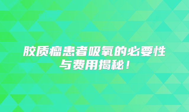 胶质瘤患者吸氧的必要性与费用揭秘！